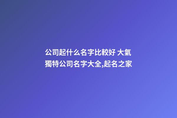 公司起什么名字比較好 大氣獨特公司名字大全,起名之家-第1張-公司起名-玄機派
